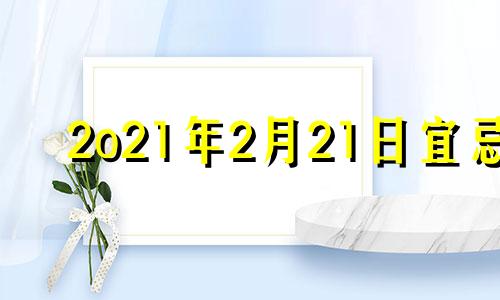 2o21年2月21日宜忌 2021年2月21日宜忌