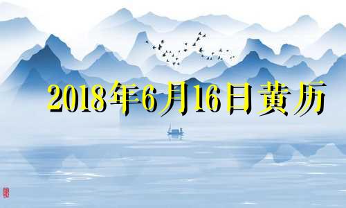 2018年6月16日黄历 2018年6月18日生辰八字