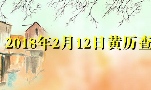 2018年2月12日黄历查询 2018年2月12日阴历是几号