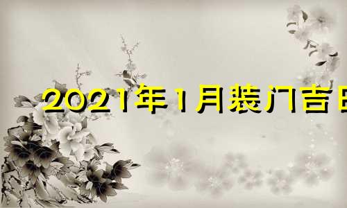 2021年1月装门吉日 本月装门吉日