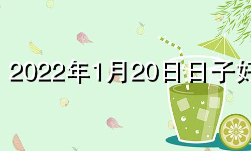 2022年1月20日日子好吗 2022年1月20日吉日