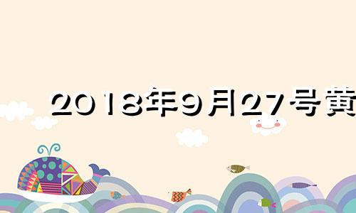 2018年9月27号黄历 2018年9月27号