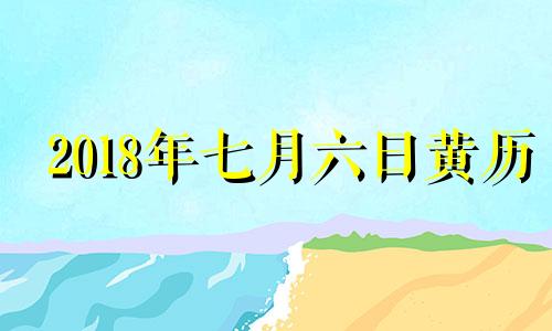 2018年七月六日黄历 2018年7月6日阳历是多少