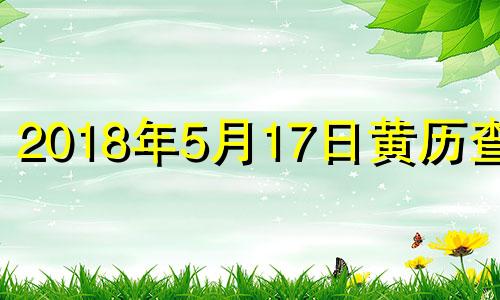 2018年5月17日黄历查询 2018年五月十七日阳历是多少