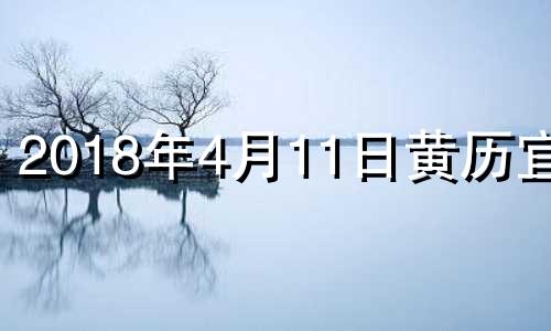 2018年4月11日黄历宜忌 2018年4月18日黄历