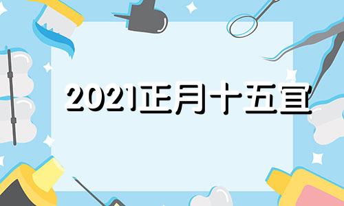 2021正月十五宜 2o21年正月十五有什么禁忌