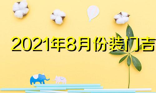 2021年8月份装门吉日 8月装门日子