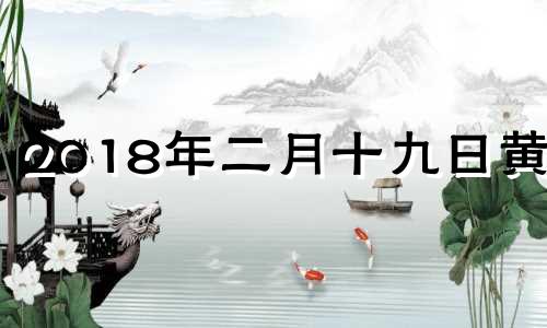 2018年二月十九日黄历 2018年2月19日阳历是多少