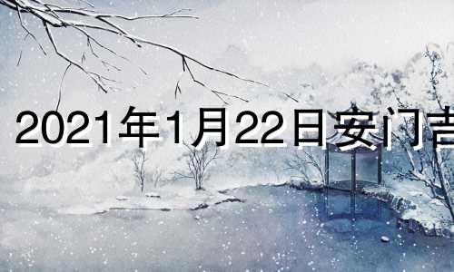 2021年1月22日安门吉时 2022年1月22日是吉日吗