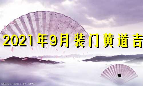 2021年9月装门黄道吉日 2021年9月装门的最好时间