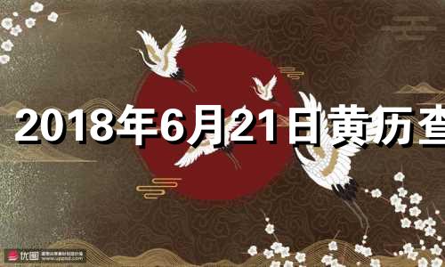 2018年6月21日黄历查询 2018年6月21日八字