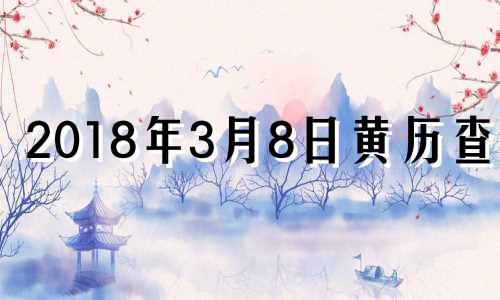 2018年3月8日黄历查询 2018年3月8日是什么星座