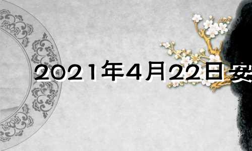 2021年4月22日安门 2022年4月22日黄历