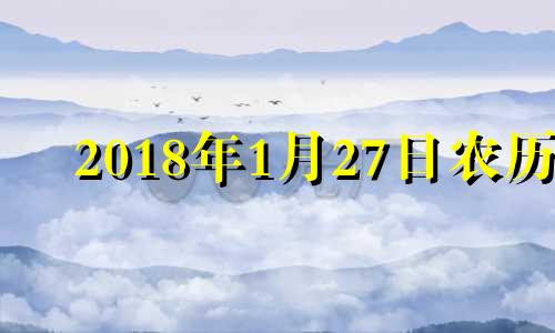 2018年1月27日农历 2018年1月27日农历是几月初几