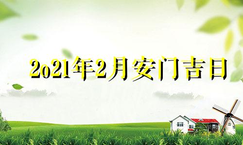 2o21年2月安门吉日 2021年2月安门黄道吉日吉时查询