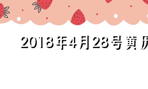 2018年4月28号黄历 2018年4月28日阴历