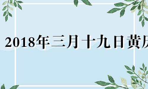 2018年三月十九日黄历 2018年3月19日是什么日子