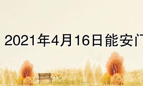 2021年4月16日能安门吗 2022年4月16号日子好不好