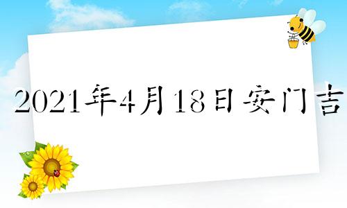 2021年4月18日安门吉时 2022年4月18日黄历