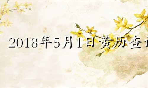 2018年5月1日黄历查询 2018年5月1日是什么日子