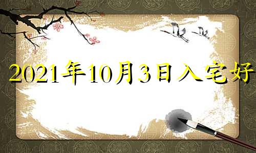 2021年10月3日入宅好吗 2023年10月3日黄历