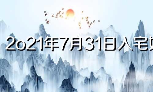 2o21年7月31日入宅好吗 2023年7月几日