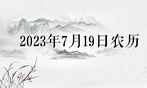 2023年7月19日农历 2023年7月17日是星期几