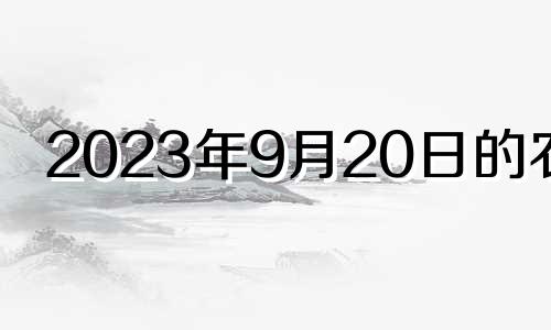 2023年9月20日的农历 2023年9月20日星期几