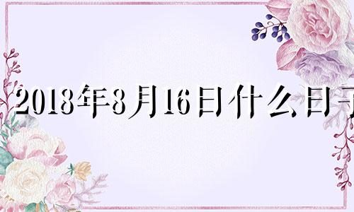 2018年8月16日什么日子 2018年8月16号