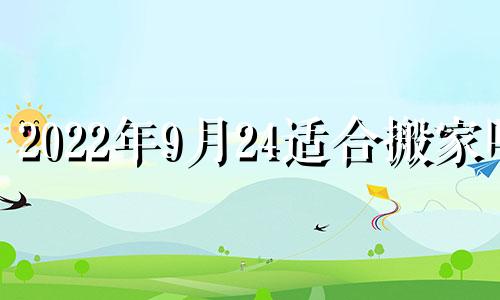 2022年9月24适合搬家吗 2021年9月24号适合搬家吗?