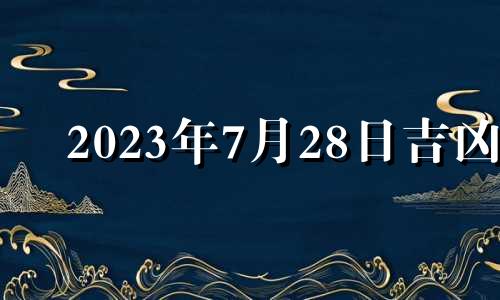 2023年7月28日吉凶 2021年7月23日搬家入宅黄道吉日