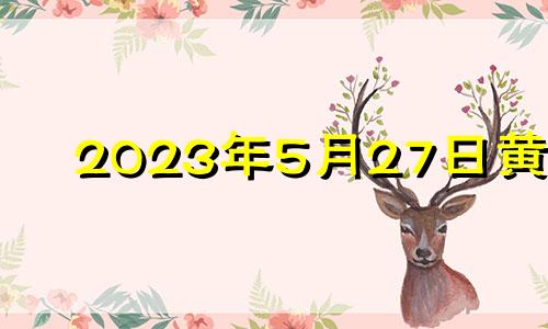 2023年5月27日黄历 2023年5月27日农历