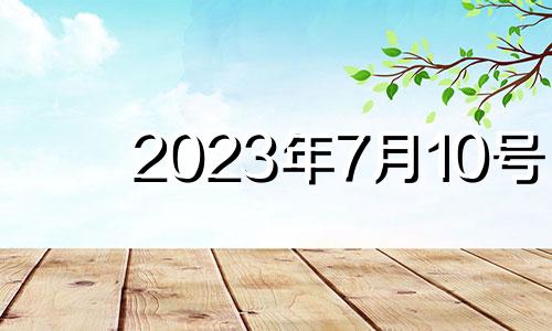 2023年7月10号 2023年七月七日