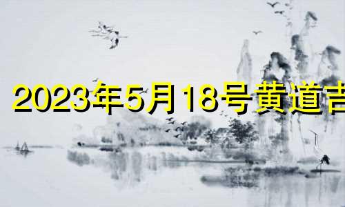 2023年5月18号黄道吉日 2021年5月13日入宅最旺日子