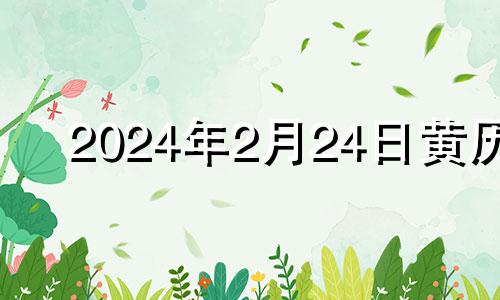 2024年2月24日黄历 2024年2月黄道吉日