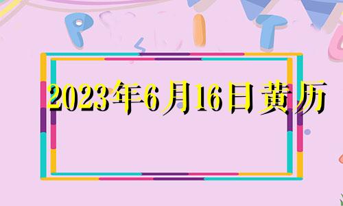 2023年6月16日黄历 2023年6月16日是星期几