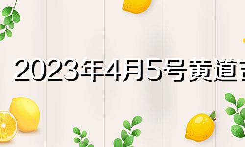 2023年4月5号黄道吉日 2023年4月5日农历