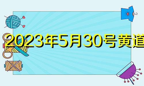 2023年5月30号黄道吉日 2023年的5月30号