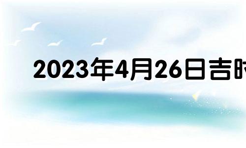 2023年4月26日吉时 2023年4月2号