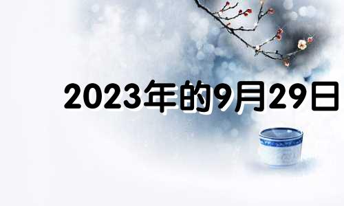 2023年的9月29日 2021年9月29入宅黄道吉日