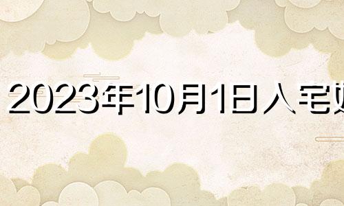 2023年10月1日入宅好吗? 2023年十月一日