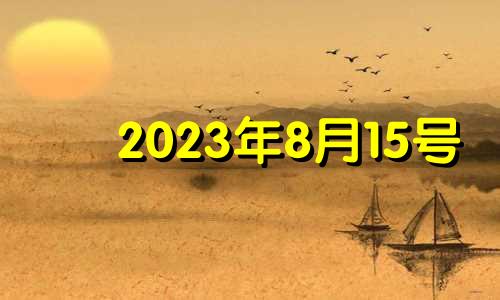 2023年8月15号 8月15日适合入宅吗