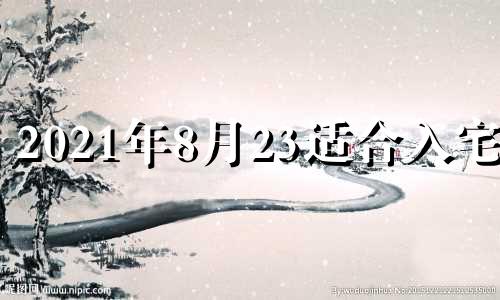 2021年8月23适合入宅吗 2021年8月23日入宅最旺日子