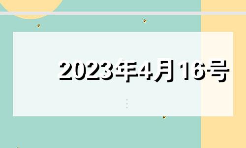 2023年4月16号 2023年4月16日是星期几呢?