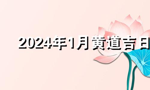 2024年1月黄道吉日 2024年1月21日农历