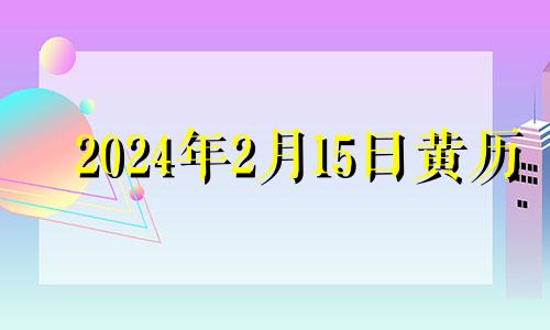 2024年2月15日黄历 2024年2月14日是什么日子