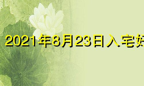 2021年8月23日入宅好吗 2021年8月23日入宅黄道吉日