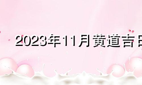 2023年11月黄道吉日 2023年11月21日黄历