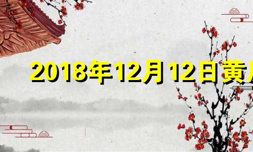 2018年12月12日黄历 阳历2018年12月11日,阴历是几号