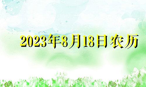 2023年8月18日农历 2023年8月1号黄道吉日查询